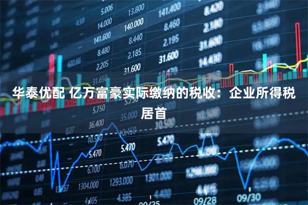 华泰优配 亿万富豪实际缴纳的税收:企业所得税居首