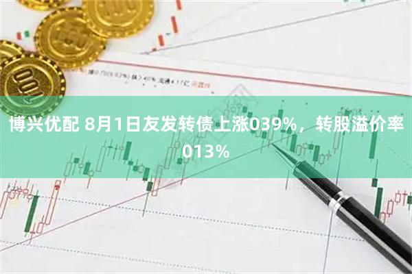 博兴优配 8月1日友发转债上涨039%，转股溢价率013%