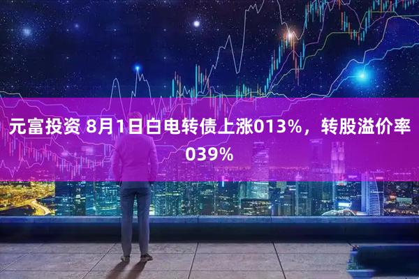 元富投资 8月1日白电转债上涨013%，转股溢价率039%
