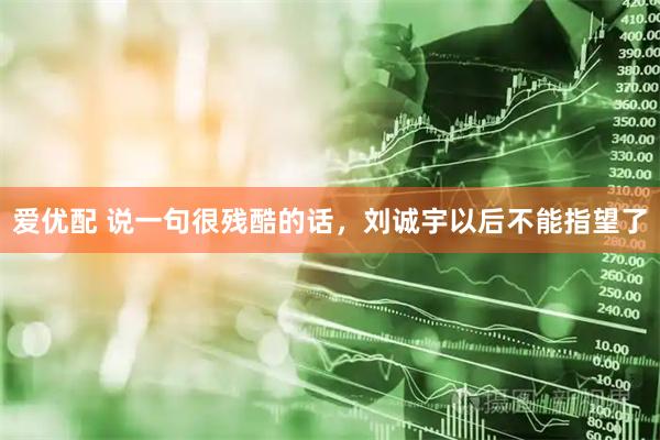 爱优配 说一句很残酷的话,刘诚宇以后不能指望了