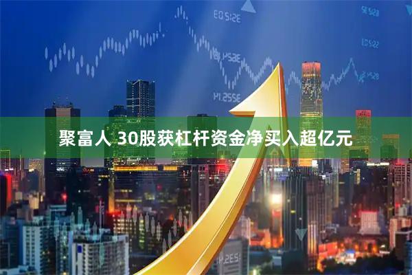 聚富人 30股获杠杆资金净买入超亿元