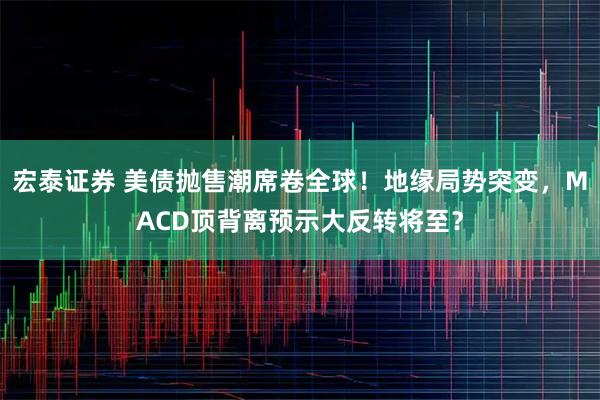 宏泰证券 美债抛售潮席卷全球!地缘局势突变,MACD顶背离预示大反转将至?