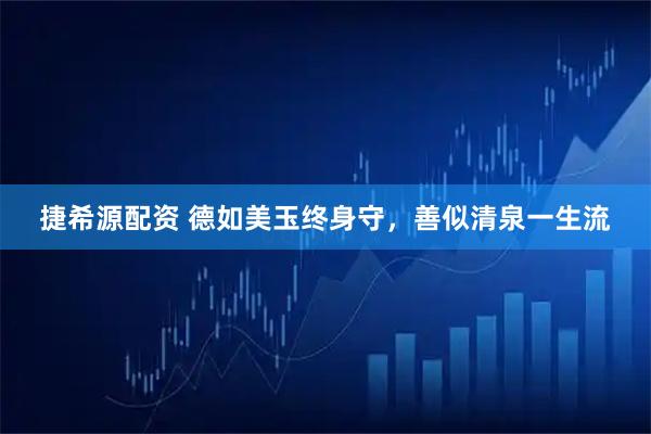 捷希源配资 德如美玉终身守，善似清泉一生流