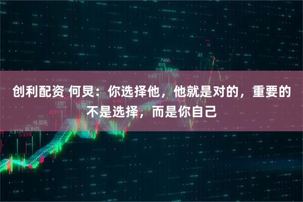 创利配资 何炅：你选择他，他就是对的，重要的不是选择，而是你自己