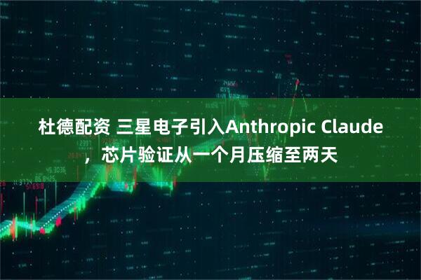 杜德配资 三星电子引入Anthropic Claude，芯片验证从一个月压缩至两天
