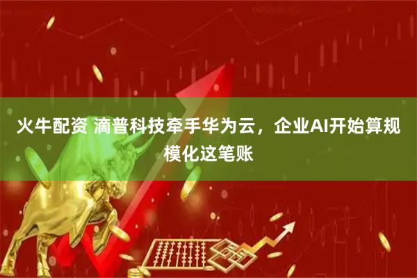 火牛配资 滴普科技牵手华为云，企业AI开始算规模化这笔账
