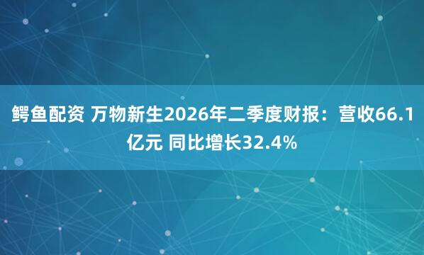 鳄鱼配资 万物新生2026年二季度财报：营收66.1亿元 同比增长32.4%