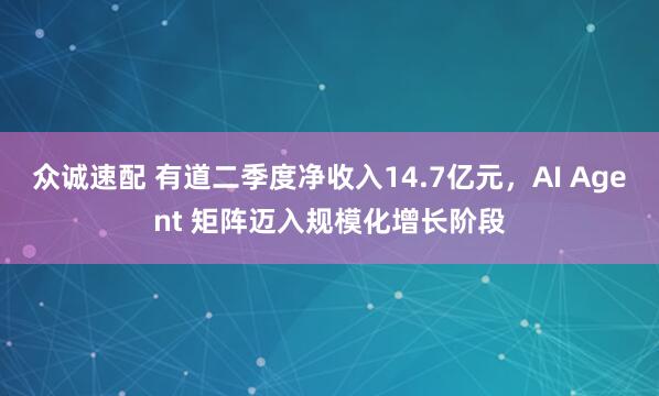 众诚速配 有道二季度净收入14.7亿元，AI Agent 矩阵迈入规模化增长阶段