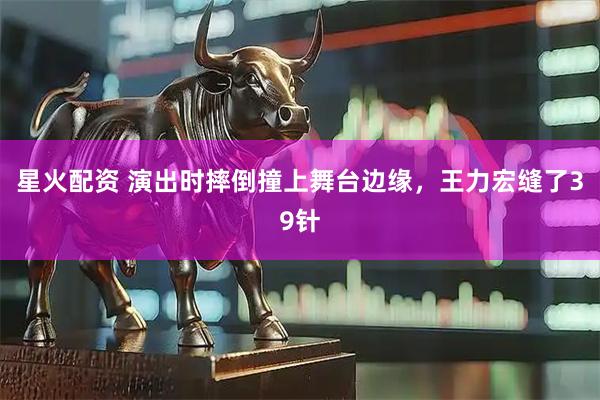 星火配资 演出时摔倒撞上舞台边缘，王力宏缝了39针