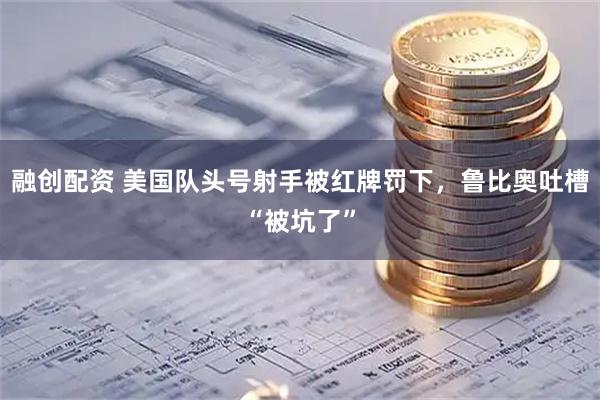 融创配资 美国队头号射手被红牌罚下，鲁比奥吐槽“被坑了”